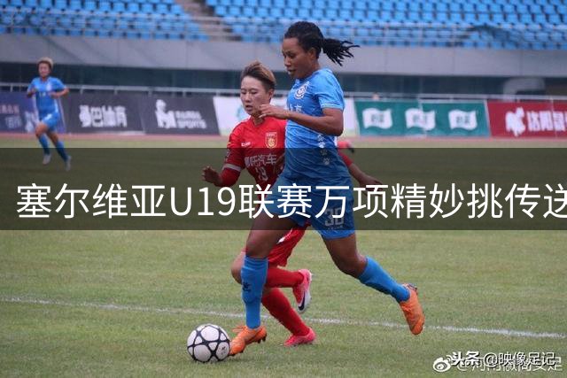塞尔维亚U19联赛万项精妙挑传送助攻，5场首发已贡献2球2助攻
