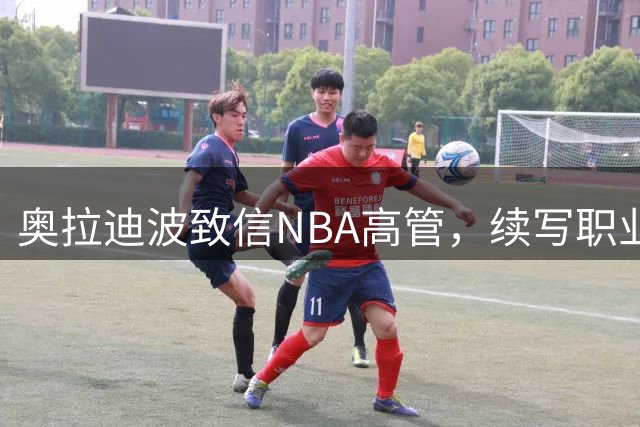 奥拉迪波致信NBA高管，续写职业生涯新篇章